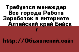 Требуется менеждер - Все города Работа » Заработок в интернете   . Алтайский край,Бийск г.